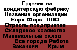 Грузчик на кондитерскую фабрику › Название организации ­ Ворк Форс, ООО › Отрасль предприятия ­ Складское хозяйство › Минимальный оклад ­ 28 800 - Все города Работа » Вакансии   . Крым,Бахчисарай